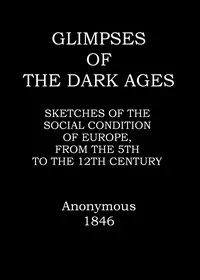 Glimpses of the dark ages : $b or, Sketches of the social condition of Europe, from the fifth to the twelfth century — Anonymous cover