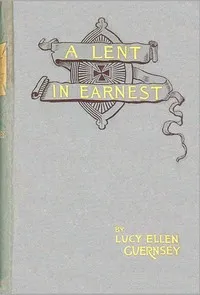 A Lent in earnest : $b or, Sober thoughts for solemn days — Lucy Ellen Guernsey cover