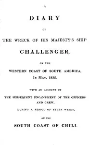 A diary of the wreck of His Majesty's ship Challenger, on the western coast of South America, in May, 1835 : $b with an account of the subsequent encampment of the officers and crew, during a period of seven weeks, on the south coast of Chili — Anonymous cover