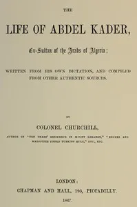 The life of Abdel Kader, ex-sultan of the Arabs of Algeria — Charles Henry Churchill cover