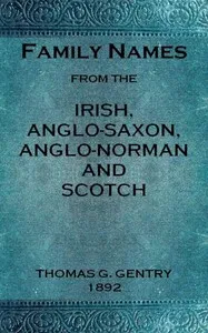 Family names from the Irish, Anglo-Saxon, Anglo-Norman and Scotch: Considered in relation to their etymology, with brief remarks on the history and languages of the peoples to whom we are indebted for their origin — Thomas G. (Thomas George) Gentry cover