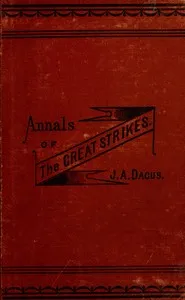 Annals of the great strikes in the United States : $b A reliable history and graphic description of the causes and thrilling events of the labor strikes and riots of 1877 — J. A. (Joseph A.) Dacus cover