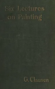 Six lectures on painting : $b delivered to the students of the Royal Academy of Arts in London, January, 1904 — George Clausen cover