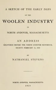 A sketch of the early days of the woolen industry in North Andover, Massachusetts : $b an address delivered before the North Andover Historical Society, Feb. 13, 1925 — Nathaniel Stevens cover