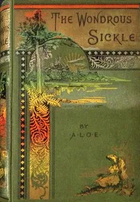 The wondrous sickle, and other stories — A. L. O. E. cover