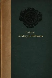Lyrics selected from the works of A. Mary F. Robinson — A. Mary F. (Agnes Mary Frances) Robinson cover