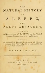 The natural history of Aleppo, and parts adjacent : $b Containing a description of the city, and the principal natural productions in its neighbourhood; together with an account of the climate, inhabitants, and diseases; particularly of the plague, w — Alexander Russell cover
