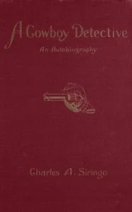 A cowboy detective : $b a true story of twenty-two years with a world-famous detective agency; giving the inside facts of the bloody Coeur d'Alene labor riots, and the many ups and downs of the author throughout the United States, Alaska, British Col — Charles A. Siringo cover