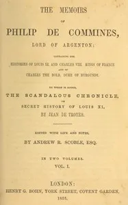 The memoirs of Philip de Commines, Lord of Argenton, Volume 1 (of 2) : $b Containing the histories of Louis XI. and Charles VIII., Kings of France, and of Charles the Bold, Duke of Burgundy. To which is added the Scandalous chronicle, or, secret hist cover