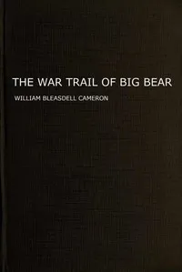 The war trail of Big Bear : $b being the story of the connection of Big Bear and other Cree Indian chiefs and their followers with the Canadian North-west rebellion of 1885, the Frog Lake massacre and events leading up to and following it, and of two — William Bleasdell Cameron cover