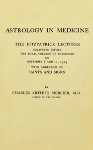 Astrology in medicine : $b The Fitzpatrick lectures delivered before the Royal College of Physicians on November 6 and 11, 1913, with addendum on saints and signs — Charles Arthur Mercier cover