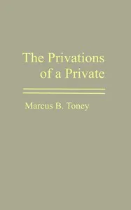 The privations of a private : $b The campaign under Gen. R. E. Lee; the campaign under Gen. Stonewall Jackson; Bragg's invasion of Kentucky; the Chickamauga campaign; the Wilderness campaign; prison life in the North; the privations of a citizen; the — Marcus B. (Marcus Breckenridge) Toney cover