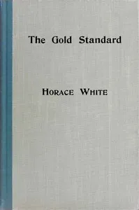 The gold standard: How it came into the world and why it will stay. A historical sketch with some practical reflections thereon. — Horace White cover