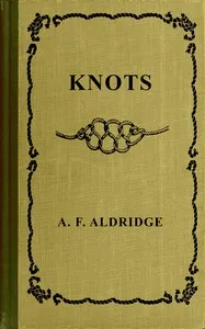 Knots : $b A study of  marlinespike seamanship which embraces bends, hitches, ties, fastenings and splices and their practical application. With chapters on cordage, matting, hammock making and wire steel work — Arthur F. Aldridge cover