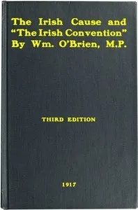 The Irish cause and "the Irish Convention": Authorized report of speech delivered on May 21, 1917, in the House of Commons, in the debate on Mr. Lloyd George's Irish proposals; to which is added correspondence with the Prime Minister — William O'Brien cover