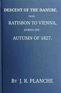 Descent of the Danube, from Ratisbon to Vienna, during the autumn of 1827: With anecdotes and recollections, historical and legendary, of the towns, castles, monasteries, etc., upon the banks of the river, and their inhabitants and proprietors, a — J. R. (James Robinson) Planché cover
