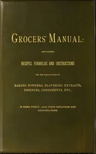 Grocers' manual : $b containing recipes, formulas and instructions for the manufacture of baking powders, flavoring extracts, essences, condiments, etc., in their purity, also their imitations and adulterations — Anonymous cover