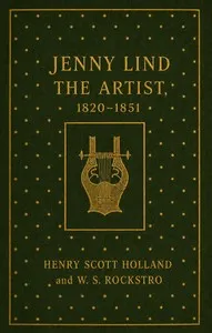 Jenny Lind the artist, 1820-1851: a memoir of Madame Jenny Lind Goldschmidt, her art-life and dramatic career : from original documents, letters, MS. diaries, &c., collected by Mr. Otto Goldschmidt — Henry Scott Holland cover