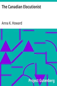 The Canadian Elocutionist: Designed for the Use of Colleges, Schools and Self Instruction, Together with a Copious Selection in Prose and Poetry of Pieces Adapted for Reading, Recitation and Practice — Anna K. (Anna Kelsey) Howard cover