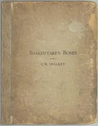 Shakespeare's Bones: The Proposal to Disinter Them, Considered in Relation to Their Possible Bearing on His Portraiture: Illustrated by Instances of Visits of the Living to the Dead — C. M. (Clement Mansfield) Ingleby cover